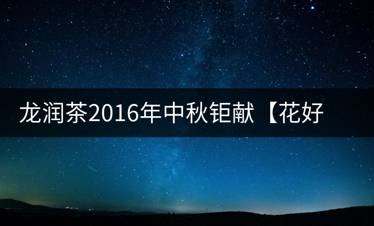 龍潤(rùn)茶2016年中秋鉅獻(xiàn)【花好月圓】禮盒已經(jīng)馨香上市！