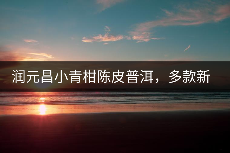 潤元昌小青柑陳皮普洱，多款新包裝即將登場