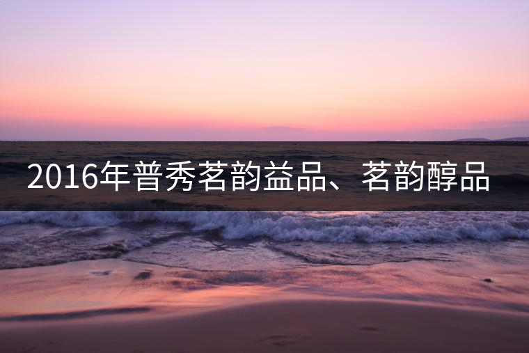 2016年普秀茗韻益品、茗韻醇品清新上市