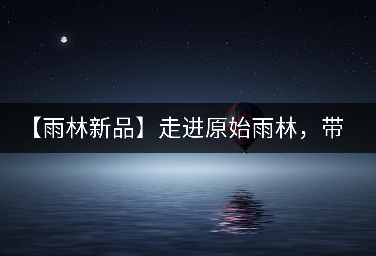 【雨林新品】走進原始雨林，帶你認識古茶樹的鄰居們！