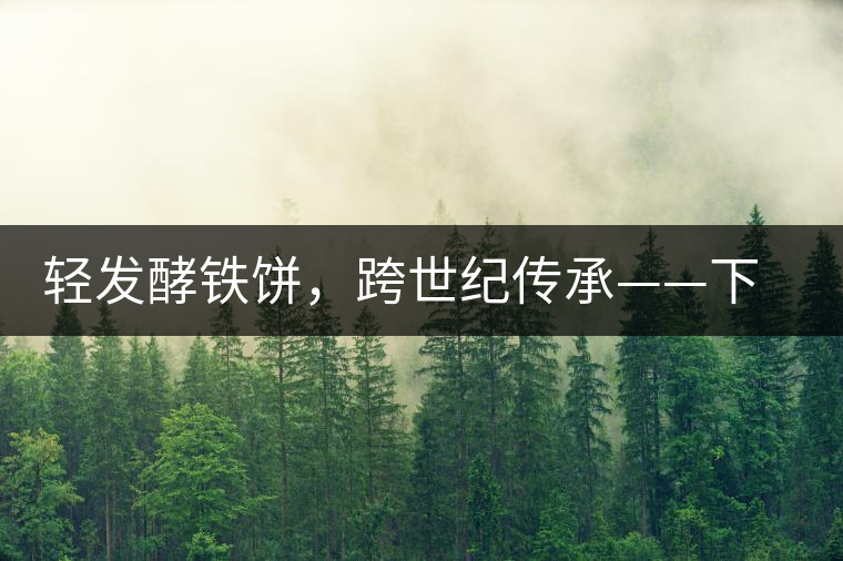 輕發(fā)酵鐵餅，跨世紀傳承——下關(guān)老泡鐵餅即將上市