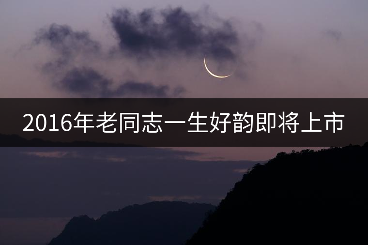 2016年老同志一生好韻即將上市