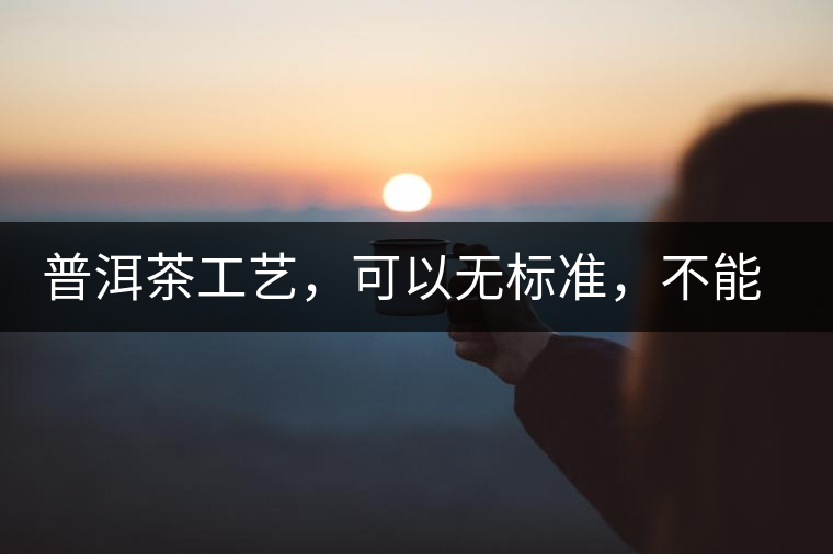 普洱茶工藝，可以無標(biāo)準(zhǔn)，不能沒有底線丨無奈的采摘