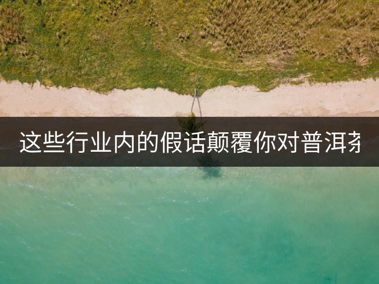 這些行業(yè)內(nèi)的假話顛覆你對(duì)普洱茶的認(rèn)知:其中就有20年以上的老班章? 這些行業(yè)內(nèi)的假話顛覆你對(duì)普洱茶的認(rèn)知:其中就有20年以上的老班章?