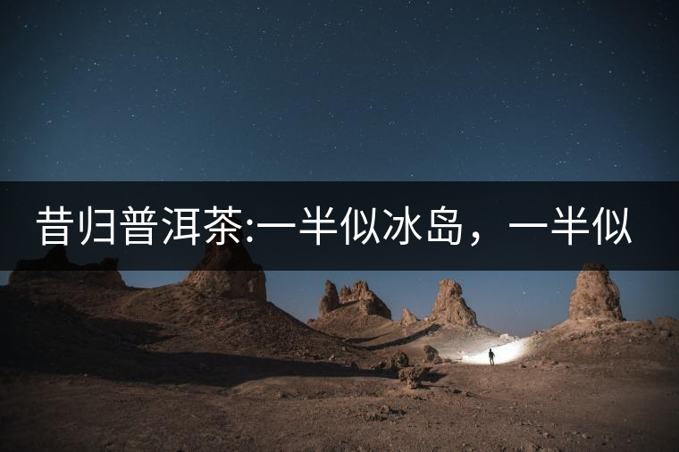 昔歸普洱茶:一半似冰島，一半似老班章