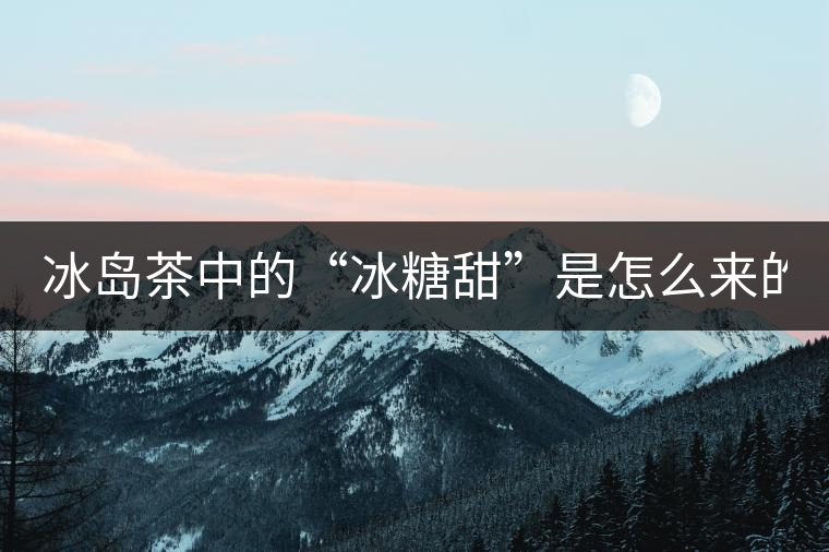 冰島茶中的“冰糖甜”是怎么來的？