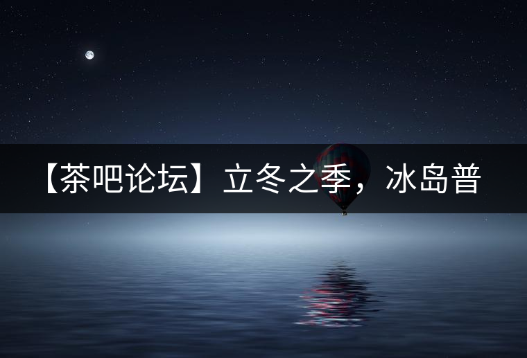 【茶吧論壇】立冬之季，冰島普洱茶