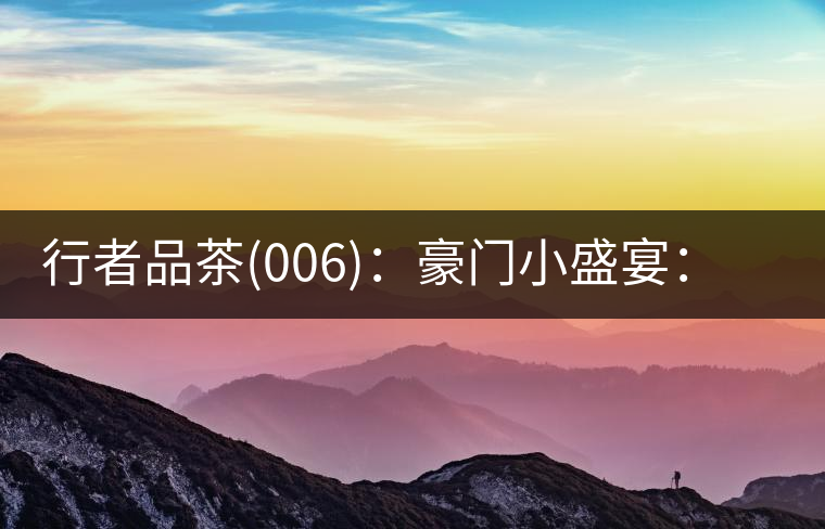 行者品茶(006)：豪門小盛宴：鳳凰窩，易武國有林，天門山。