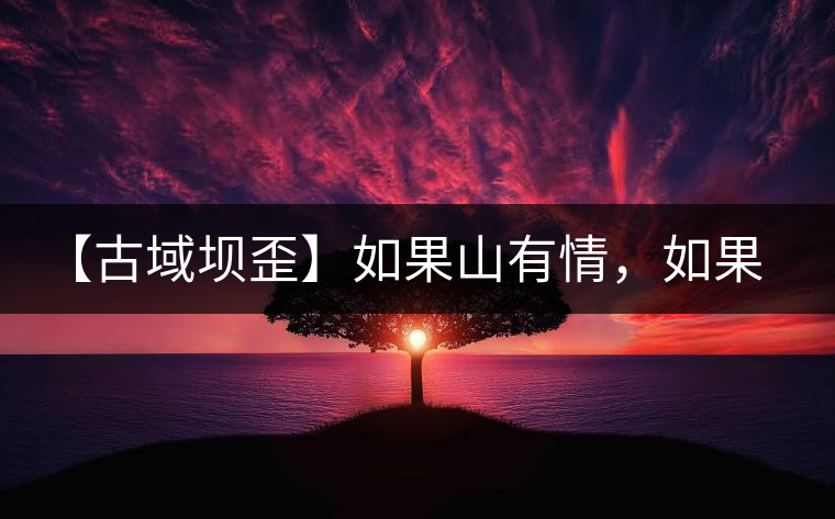 【古域壩歪】如果山有情，如果茶有意