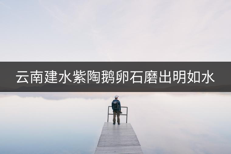 云南建水紫陶鵝卵石磨出明如水