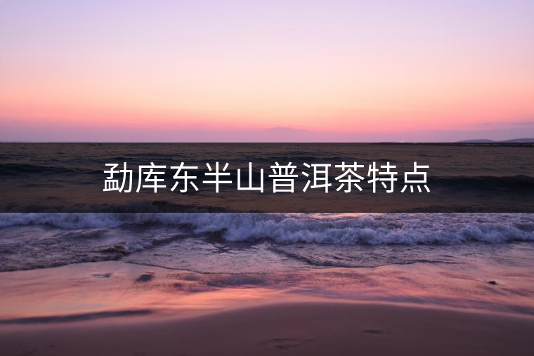 勐庫(kù)東半山普洱茶特點(diǎn) 勐庫(kù)東半山普洱茶特點(diǎn)