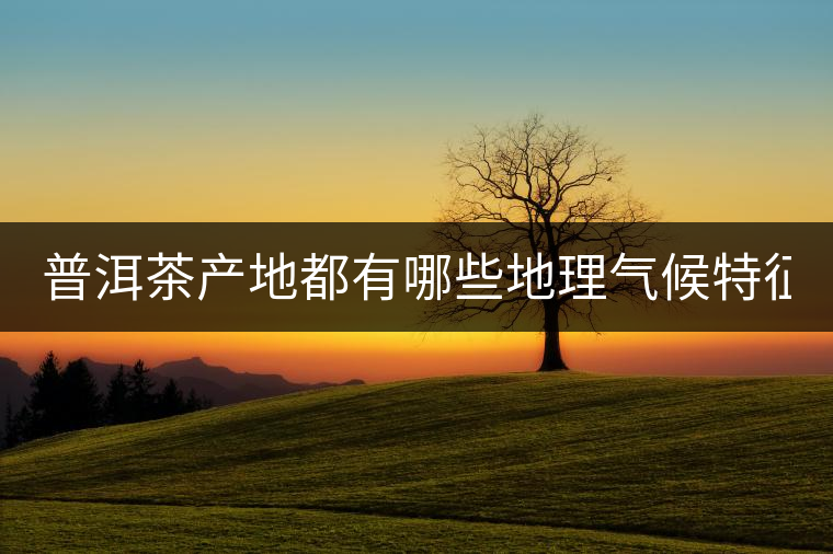 普洱茶產(chǎn)地都有哪些地理氣候特征？