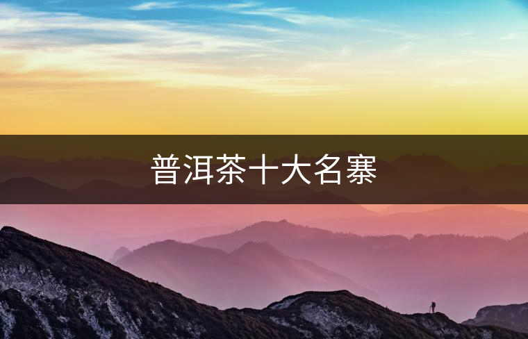 普洱茶十大名寨 普洱茶十大名寨