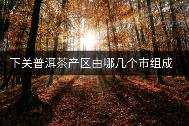 下關(guān)普洱茶產(chǎn)區(qū)由哪幾個市組成？地勢有何特點(diǎn)？