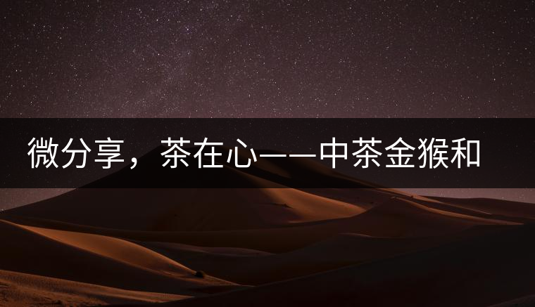 微分享，茶在心——中茶金猴和祥羊
