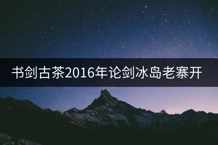 書劍古茶2016年論劍冰島老寨開湯 書劍古茶2016年論劍冰島老寨開湯