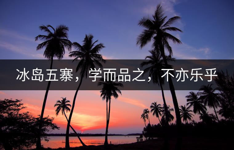 冰島五寨，學(xué)而品之，不亦樂(lè)乎