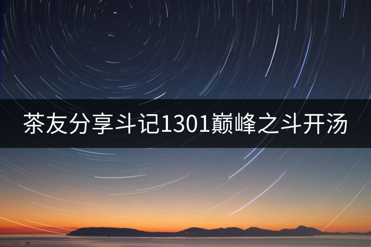 茶友分享斗記1301巔峰之斗開湯