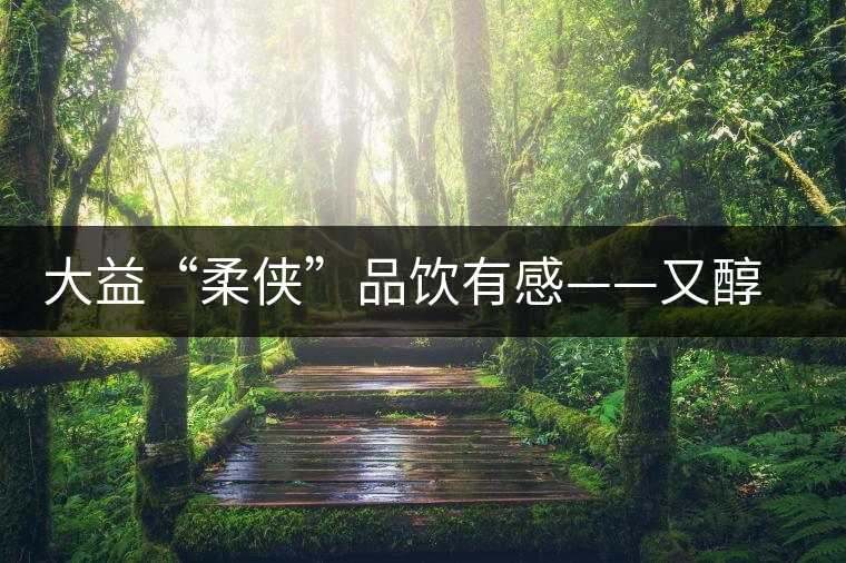 大益“柔俠”品飲有感——又醇又厚為柔俠,亦苦亦甜是人生 大益“柔俠”品飲有感——又醇又厚為柔俠,亦苦亦甜是人生