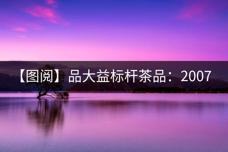 【圖閱】品大益標桿茶品：2007年大益7542開湯