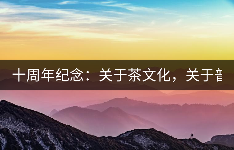 十周年紀(jì)念：關(guān)于茶文化，關(guān)于普洱茶（組圖）