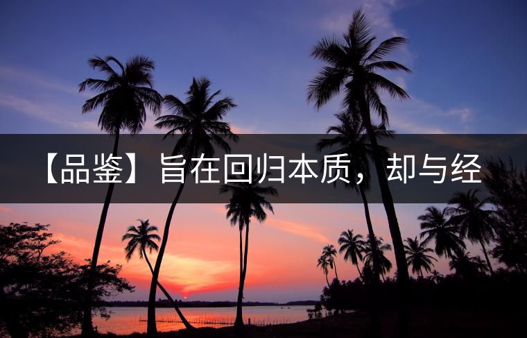 【品鑒】旨在回歸本質(zhì)，卻與經(jīng)典相遇