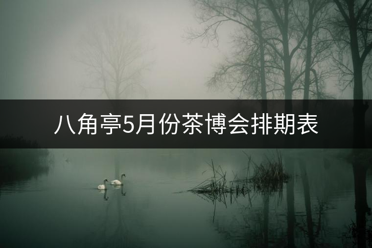 八角亭5月份茶博會(huì)排期表