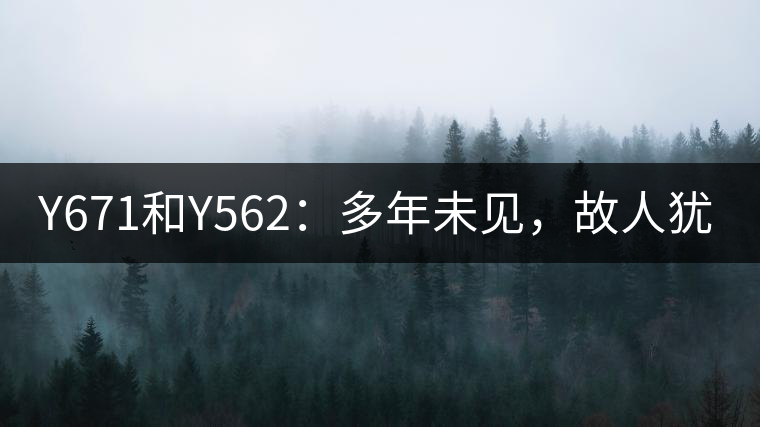 Y671和Y562：多年未見，故人猶在