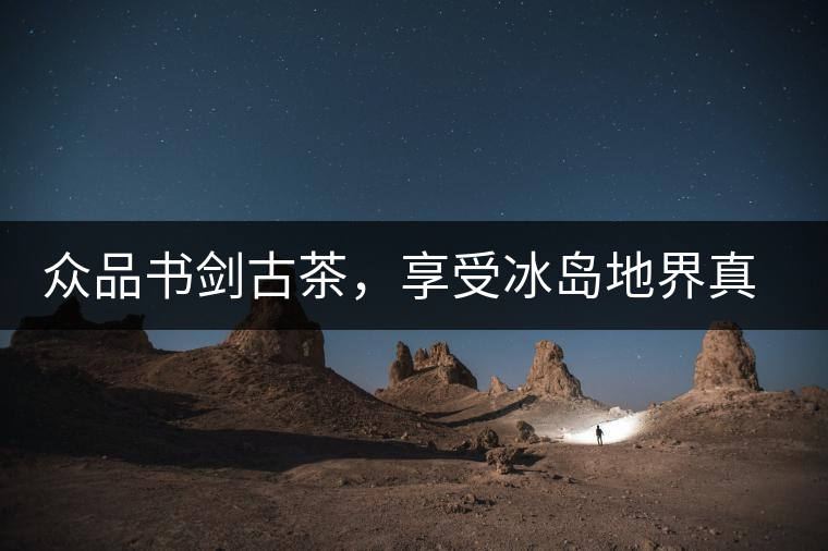 眾品書劍古茶，享受冰島地界真實的味道