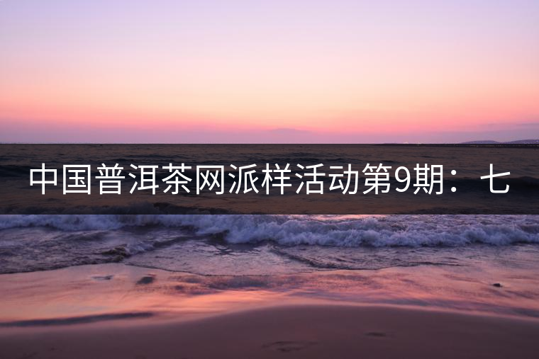 中國普洱茶網(wǎng)派樣活動第9期:七彩云南七彩1889(生茶) 中國普洱茶網(wǎng)派樣活動第9期:七彩云南七彩1889(生茶)