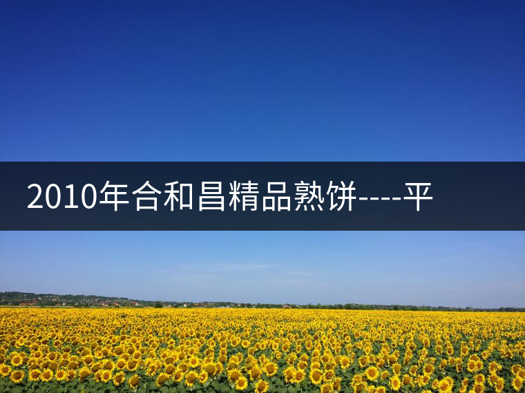 2010年合和昌精品熟餅----平和柔潤(rùn)、香清甘冽