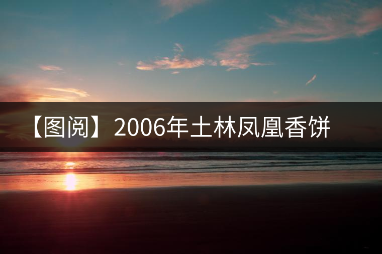 【圖閱】2006年土林鳳凰香餅開(kāi)湯 【圖閱】2006年土林鳳凰香餅開(kāi)湯