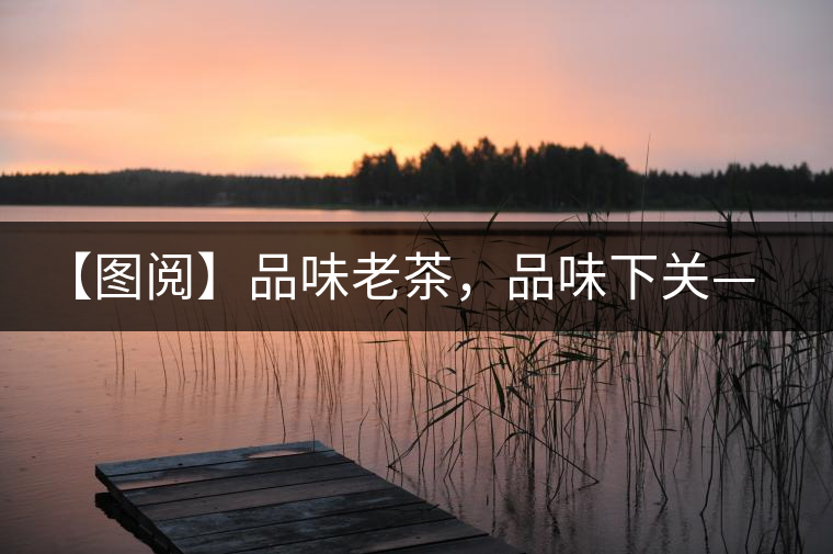 【圖閱】品味老茶，品味下關(guān)——下關(guān)鐵餅開湯