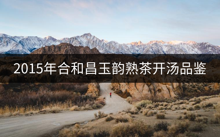 2015年合和昌玉韻熟茶開湯品鑒 2015年合和昌玉韻熟茶開湯品鑒