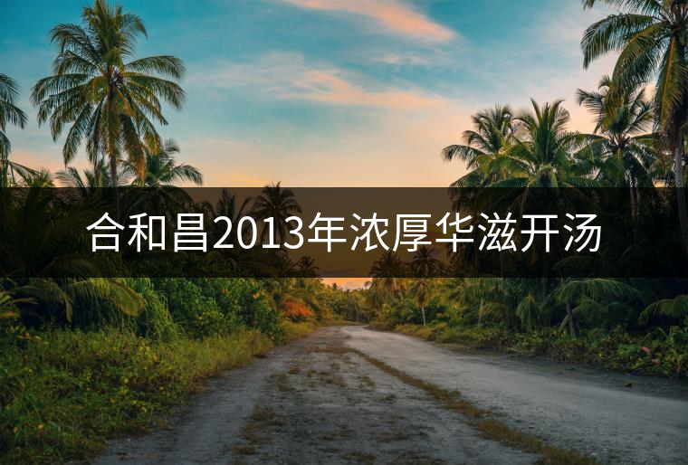 合和昌2013年濃厚華滋開湯 合和昌2013年濃厚華滋開湯