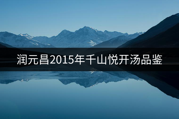潤(rùn)元昌2015年千山悅開(kāi)湯品鑒 潤(rùn)元昌2015年千山悅開(kāi)湯品鑒