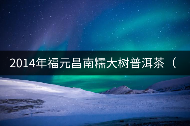 2014年福元昌南糯大樹普洱茶（生） 品鑒