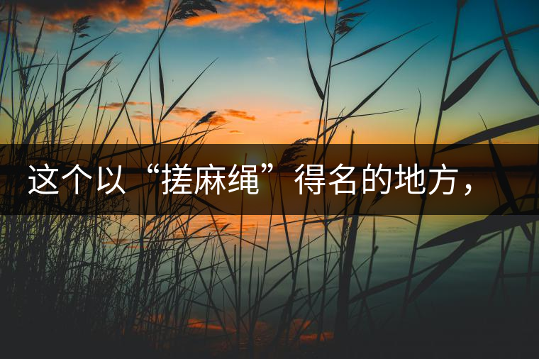 這個(gè)以“搓麻繩”得名的地方，為什么會(huì)成為“臨滄班章”