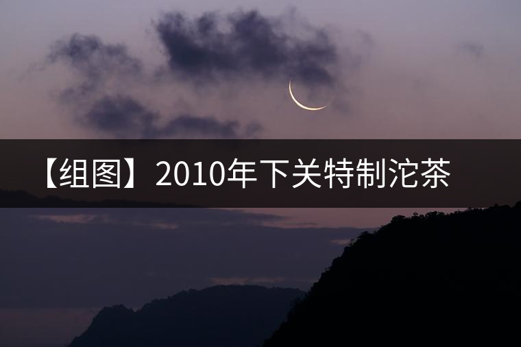 【組圖】2010年下關(guān)特制沱茶開(kāi)湯