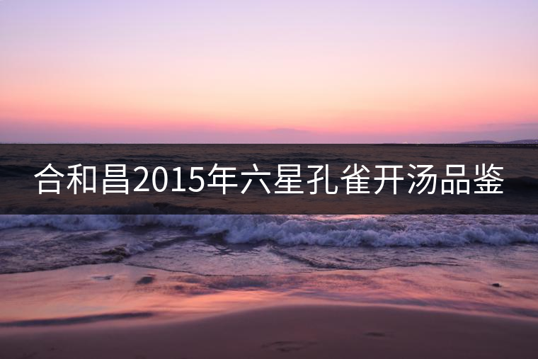 合和昌2015年六星孔雀開(kāi)湯品鑒