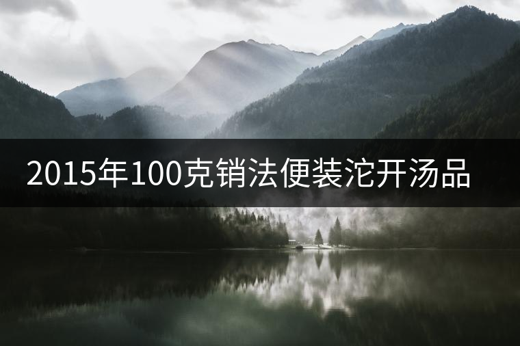 2015年100克銷法便裝沱開湯品鑒 2015年100克銷法便裝沱開湯品鑒
