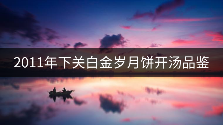 2011年下關白金歲月餅開湯品鑒