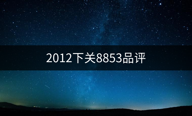 2012下關(guān)8853品評(píng) 2012下關(guān)8853品評(píng)