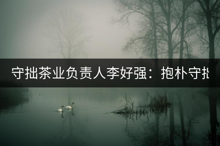 守拙茶業(yè)負(fù)責(zé)人李好強(qiáng)：抱樸守拙喝茶去！