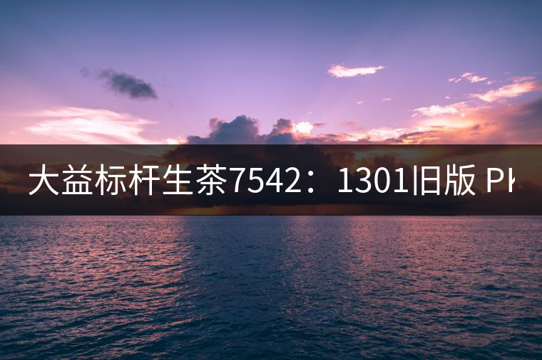 大益標桿生茶7542:1301舊版 PK 新二代7542 大益標桿生茶7542:1301舊版 PK 新二代7542