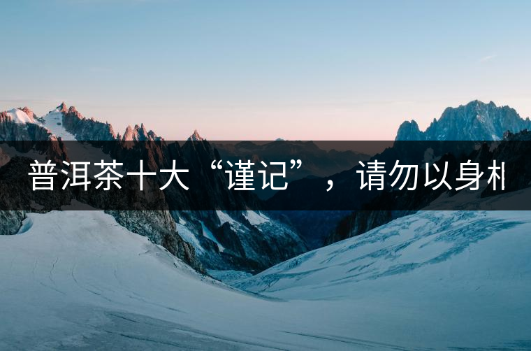 普洱茶十大“謹(jǐn)記”，請勿以身相試！