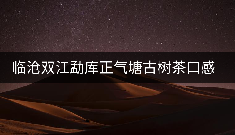 臨滄雙江勐庫(kù)正氣塘古樹茶口感與特點(diǎn)