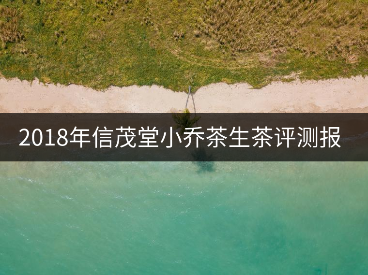 2018年信茂堂小喬茶生茶評測報(bào)告