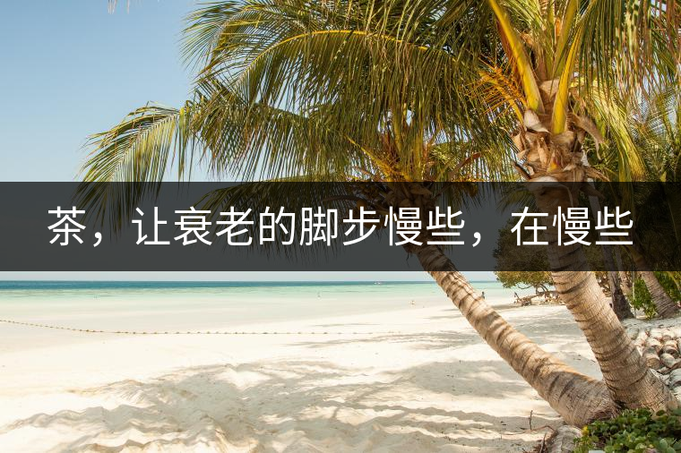 茶，讓衰老的腳步慢些，在慢些