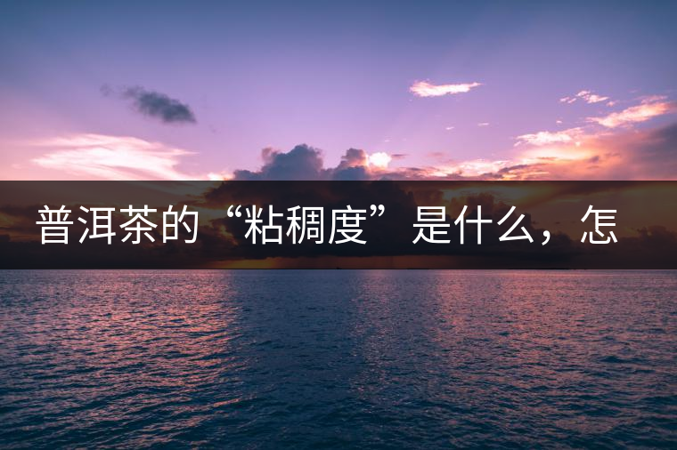 普洱茶的“粘稠度”是什么，怎么能喝出來嗎？